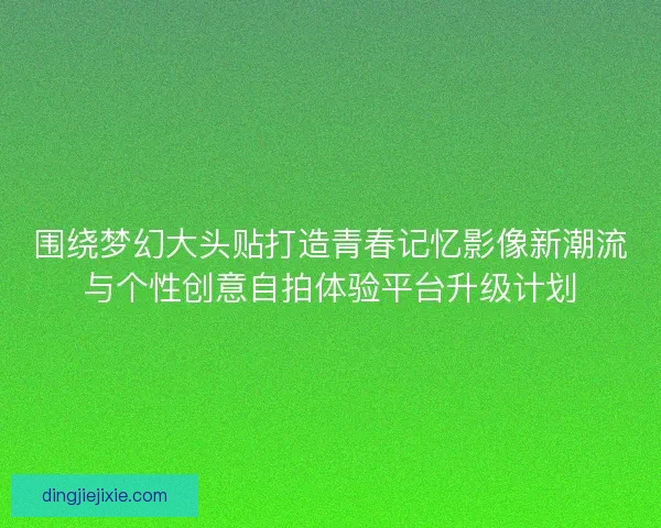 围绕梦幻大头贴打造青春记忆影像新潮流与个性创意自拍体验平台升级计划