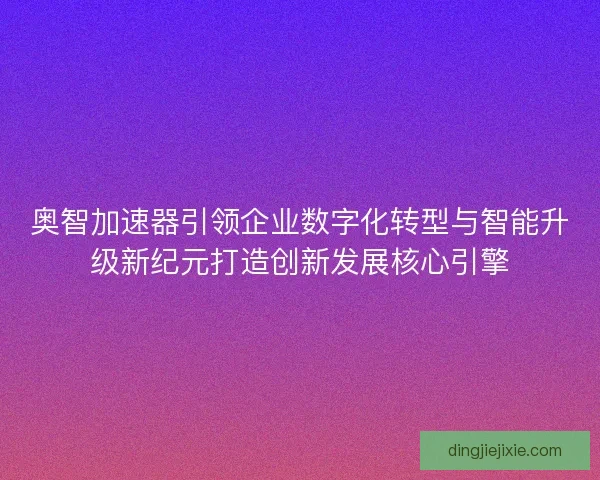 奥智加速器引领企业数字化转型与智能升级新纪元打造创新发展核心引擎