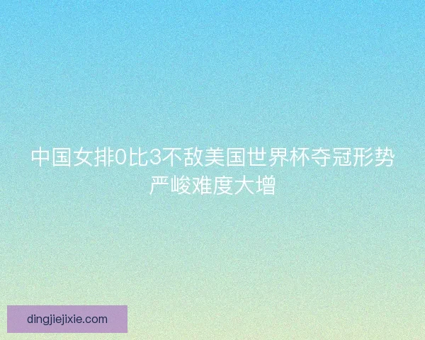 中国女排0比3不敌美国世界杯夺冠形势严峻难度大增