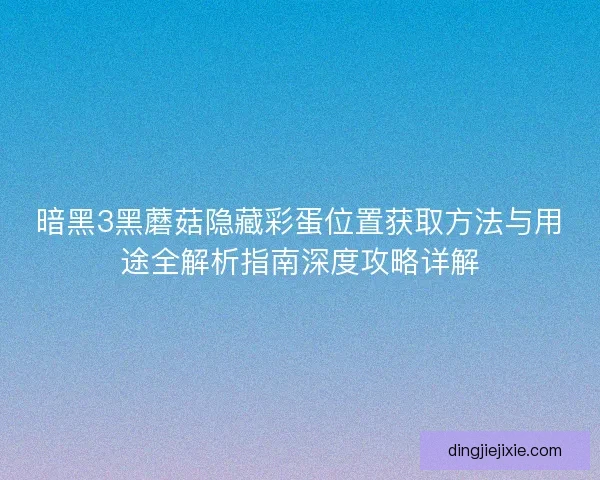 暗黑3黑蘑菇隐藏彩蛋位置获取方法与用途全解析指南深度攻略详解